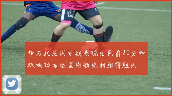 伊万托尼闪电战表现出色首20分钟双响助吉达国民领先利雅得胜利