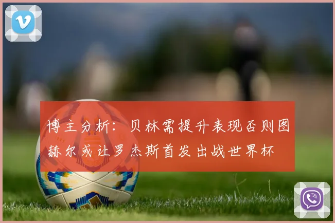 博主分析：贝林需提升表现否则图赫尔或让罗杰斯首发出战世界杯