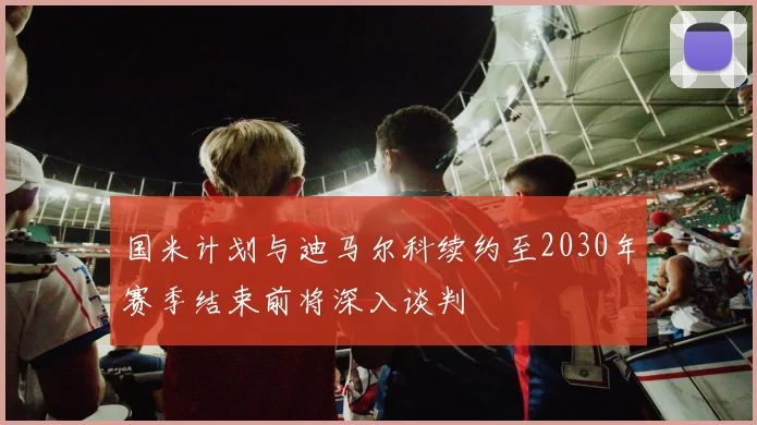 国米计划与迪马尔科续约至2030年赛季结束前将深入谈判